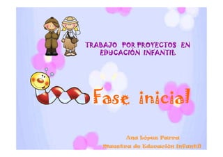 TRABAJO POR PROYECTOS EN
   EDUCACIÓN INFANTIL




 Fase inicial

          Ana López Parra
    Maestra de Educación Infantil
 