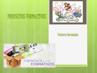 PROYECTOS FORMATIVOS 
Victoria Hernández 
 