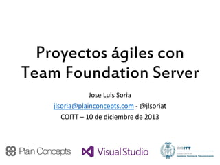Proyectos ágiles con
Team Foundation Server
Jose Luis Soria
jlsoria@plainconcepts.com - @jlsoriat
COITT – 10 de diciembre de 2013

 