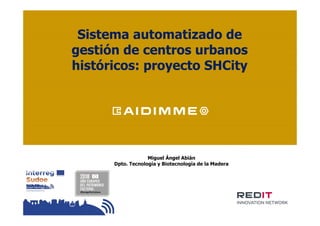 Sistema automatizado de
gestión de centros urbanos
históricos: proyecto SHCity
Miguel Ángel Abián
Dpto. Tecnología y Biotecnología de la Madera
 