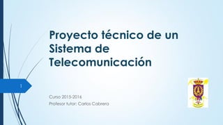 Proyecto técnico de un
Sistema de
Telecomunicación
Curso 2015-2016
Profesor tutor: Carlos Cabrera
1
 
