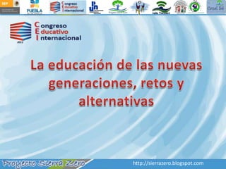 La educación de las nuevas generaciones, retos y alternativas http://sierrazero.blogspot.com 