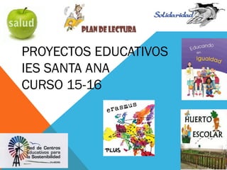 PROYECTOS EDUCATIVOS
IES SANTA ANA
CURSO 15-16
 