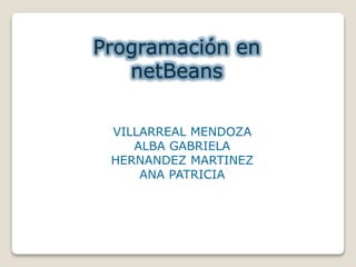 Programación en 
netBeans 
VILLARREAL MENDOZA 
ALBA GABRIELA 
HERNANDEZ MARTINEZ 
ANA PATRICIA 
 