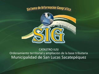 CATASTRO IUSI
Ordenamiento territorial y ampliación de la base tributaria
Municipalidad de San Lucas Sacatepéquez
 