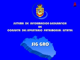 SISTEMA  DE  INFORMACIONGEOGRAFICA DE   CONSULTA  DEL INVENTARIO  PATRIMONIAL  ESTATAL SIG GRO 
