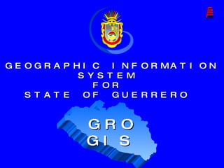 GEOGRAPHIC INFORMATION SYSTEM  FOR  STATE OF GUERRERO  GRO GIS   