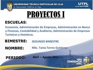 PROYECTOS I  MSc. Tania Torres Gutiérrez Abril  – Agosto 2011 PROYECTOS I ESCUELAS : NOMBRE: BIMESTRE: PERIODO: ,[object Object],Economía, Administración de Empresas, Administración en Banca y Finanzas, Contabilidad y Auditoría; Administración de Empresas Turísticas y Hoteleras. 