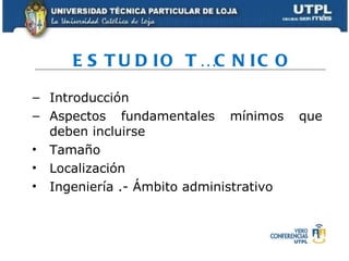 ESTUDIO TÉCNICO Introducción Aspectos fundamentales mínimos que deben incluirse Tamaño  Localización Ingeniería  .- Ámbito administrativo 
