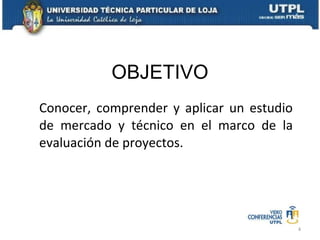 OBJETIVO Conocer, comprender y aplicar un estudio de mercado y técnico en el marco de la evaluación de proyectos. 