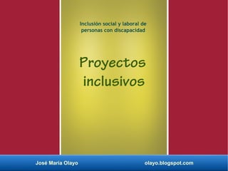 José María Olayo olayo.blogspot.com
Proyectos
inclusivos
Inclusión social y laboral de
personas con discapacidad
 