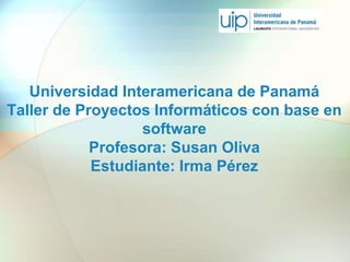 Universidad Interamericana de Panamá
Taller de Proyectos Informáticos con base en
software
Profesora: Susan Oliva
Estudiante: Irma Pérez
 