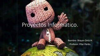Proyectos Informático.
Nombre: Brayan Ortiz H.
Profesor: Pilar Pardo.
 