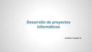 Desarrollo de proyectos
informáticos
Jonathan Cevallos G.
 