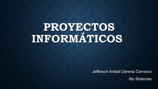 PROYECTOS
INFORMÁTICOS
Jefferson Anibal Llerena Carrasco
6to Sistemas

 