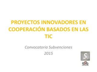 PROYECTOS INNOVADORES EN
COOPERACIÓN BASADOS EN LAS
TIC
Convocatoria Subvenciones
2015
 