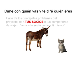 Dime con quién vas y te diré quién eres Unos de los principales problemas del proyecto, son  TUS SOCIOS  o tus compañeros de viaje… “ama a tu socio como a tí mismo”.  