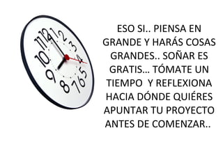 ESO SI.. PIENSA EN GRANDE Y HARÁS COSAS GRANDES.. SOÑAR ES GRATIS… TÓMATE UN TIEMPO  Y REFLEXIONA HACIA DÓNDE QUIÉRES APUNTAR TU PROYECTO ANTES DE COMENZAR..  