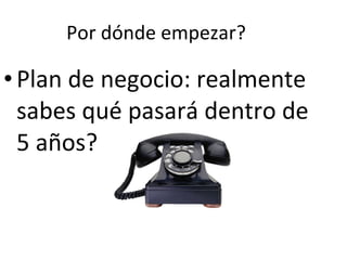 Por dónde empezar? Plan de negocio: realmente sabes qué pasará dentro de 5 años? 