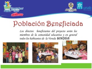 Los directos  beneficiarios del proyecto serán los miembros de la comunidad educativa y en general todos los habitantes de  la Vereda  SINUGA 