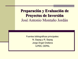 Preparación y Evaluación de Proyectos de Inversión José Antonio Montaño Jordán Fuentes bibliográficas principales: N. Sapag y R. Sapag Jorge Ángel Orellana ILPES, CEPAL 