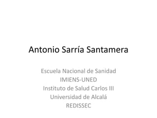 Antonio Sarría Santamera
Escuela Nacional de Sanidad
IMIENS-UNED
Instituto de Salud Carlos III
Universidad de Alcalá
REDISSEC
 