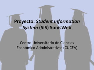 Proyecto: Student Information
   System (SIS) SonisWeb

   Centro Universitario de Ciencias
 Económico Administrativas (CUCEA)
 