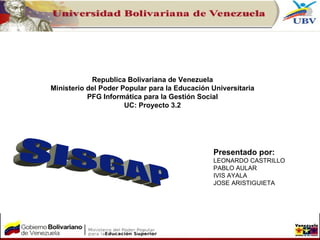 SISGAP Republica Bolivariana de Venezuela Ministerio del Poder Popular para la Educación Universitaria PFG Informática para la Gestión Social UC: Proyecto 3.2 Presentado por: LEONARDO CASTRILLO PABLO AULAR IVIS AYALA JOSE ARISTIGUIETA 