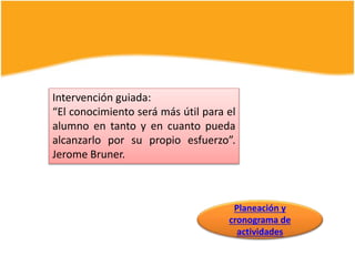 Intervención guiada:
“El conocimiento será más útil para el
alumno en tanto y en cuanto pueda
alcanzarlo por su propio esfuerzo”.
Jerome Bruner.
Planeación y
cronograma de
actividades
 
