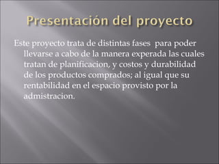 Este proyecto trata de distintas fases  para poder llevarse a cabo de la manera experada las cuales tratan de planificacion, y costos y durabilidad de los productos comprados; al igual que su rentabilidad en el espacio provisto por la admistracion.  