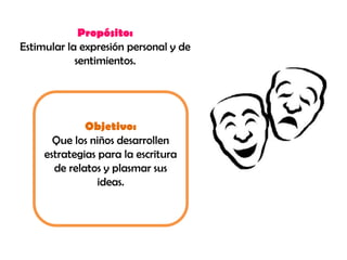 Propósito:
Estimular la expresión personal y de
            sentimientos.




              Objetivo:
       Que los niños desarrollen
     estrategias para la escritura
       de relatos y plasmar sus
                 ideas.
 