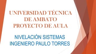 UNIVERSIDAD TÉCNICA
DE AMBATO
PROYECTO DE AULA

NIVELACIÓN SISTEMAS
INGENIERO PAULO TORRES

 