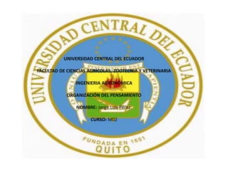 UNIVERSIDAD CENTRAL DEL ECUADOR
FACULTAD DE CIENCIAS AGRÍCOLAS, ZOOTECNIA Y VETERINARIA
INGENIERIA AGRONÓMICA
ORGANIZACIÓN DEL PENSAMIENTO
NOMBRE: Jorge Luis Pérez.

CURSO: M02

 