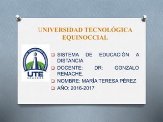 UNIVERSIDAD TECNOLÓGICA
EQUINOCCIAL
 SISTEMA DE EDUCACIÓN A
DISTANCIA
 DOCENTE: DR: GONZALO
REMACHE.
 NOMBRE: MARÍA TERESA PÉREZ
 AÑO: 2016-2017
 