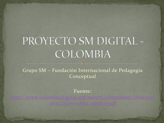Grupo SM – Fundación Internacional de Pedagogía
                     Conceptual

                         Fuente:
http://www.colombiadigital.net/newcd/component/observat
               orio/?view=vista_obs&s=358
 