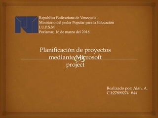 Republica Bolivariana de Venezuela
Ministerio del poder Popular para la Educación
I.U.P.S.M
Porlamar, 16 de marzo del 2018
Realizado por: Alan. A.
C.I:27899274 #44
Planificación de proyectos
mediante Microsoft
project
 