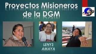 Proyectos Misioneros 
de la DGM 
LENYS 
AMAYA 
 