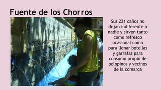 Fuente de los Chorros
Sus 221 caños no
dejan indiferente a
nadie y sirven tanto
como refresco
ocasional como
para llenar botellas
y garrafas para
consumo propio de
polopinos y vecinos
de la comarca
 