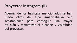 Proyecto: Instagram (II)
Además de los hashtags mencionados se han
usado otros del tipo #marinabaixa y/o
#costablanca para conseguir una mayor
difusión y maximizar el alcance y visibilidad
del proyecto.
 