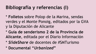 Bibliografía y referencias (I)
* Folletos sobre Polop de la Marina, sendas
verdes y el Monte Ponoig, editados por la GVA
y la Diputación de Alicante
* Guía de senderismo 2 de la Provincia de
Alicante, editada por el Diario Información
* SlideShare de docentes de #SMTurismo
* Documental “Urbanized”
 