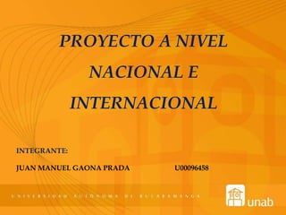 PROYECTO A NIVEL
NACIONAL E
INTERNACIONAL
INTEGRANTE:
JUAN MANUEL GAONA PRADA U00096458
 