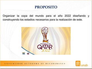 PROPOSITO
Organizar la copa del mundo para el año 2022 diseñando y
construyendo los estadios necesarios para la realización de este.
 