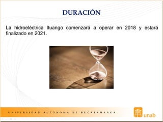 DURACIÓN
La hidroeléctrica Ituango comenzará a operar en 2018 y estará
finalizado en 2021.
 