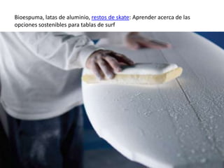 Bioespuma, latas de aluminio, restos de skate: Aprender acerca de las
opciones sostenibles para tablas de surf
 