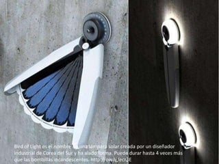 Bird of Light es el nombre de una lámpara solar creada por un diseñador
industrial de Corea del Sur y ha alado forma. Puede durar hasta 4 veces más
que las bombillas incandescentes. http://ow.ly/ecr3E
 