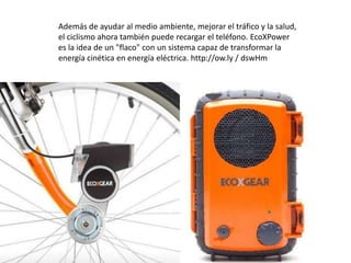 Además de ayudar al medio ambiente, mejorar el tráfico y la salud,
el ciclismo ahora también puede recargar el teléfono. EcoXPower
es la idea de un "flaco" con un sistema capaz de transformar la
energía cinética en energía eléctrica. http://ow.ly / dswHm
 