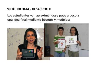 METODOLOGIA - DESARROLLO
Los estudiantes van aproximándose poco a poco a
una idea final mediante bocetos y modelos:
 