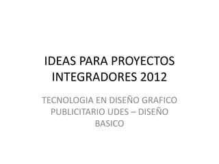 IDEAS PARA PROYECTOS
  INTEGRADORES 2012
TECNOLOGIA EN DISEÑO GRAFICO
  PUBLICITARIO UDES – DISEÑO
            BASICO
 