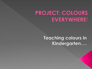 PROJECT: COLOURS EVERYWHERE! Teachingcolours in Kindergarten….  