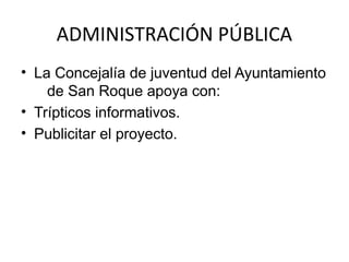 ADMINISTRACIÓN PÚBLICA
• La Concejalía de juventud del Ayuntamiento
    de San Roque apoya con:
• Trípticos informativos.
• Publicitar el proyecto.
 